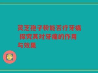 灵芝孢子粉能否疗牙痛 探究其对牙痛的作用与效果