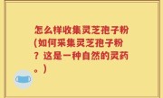 怎么样收集灵芝孢子粉(如何采集灵芝孢子粉？这是一种自然的灵药。)