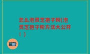 怎么泡灵芝孢子粉(泡灵芝孢子粉方法大公开！)