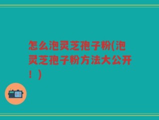 怎么泡灵芝孢子粉(泡灵芝孢子粉方法大公开！)