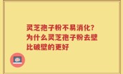 灵芝孢子粉不易消化？为什么灵芝孢子粉去壁比破壁的更好