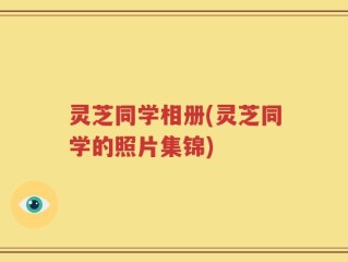 灵芝同学相册(灵芝同学的照片集锦)