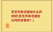 灵芝丹参泡酒加什么药材好(灵芝丹参泡酒佐以何药材更妙？)