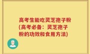 高考生能吃灵芝孢子粉(高考必备：灵芝孢子粉的功效和食用方法)
