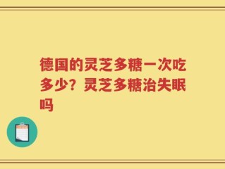 德国的灵芝多糖一次吃多少？灵芝多糖治失眠吗