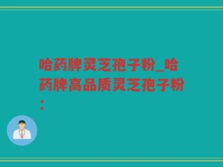 哈药牌灵芝孢子粉_哈药牌高品质灵芝孢子粉：