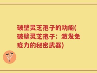 破壁灵芝孢子的功能(破壁灵芝孢子：激发免疫力的秘密武器)