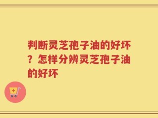 判断灵芝孢子油的好坏？怎样分辨灵芝孢子油的好坏