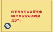 四岁宝宝可以吃灵芝水吗(四岁宝宝可否喝灵芝水？)