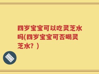 四岁宝宝可以吃灵芝水吗(四岁宝宝可否喝灵芝水？)