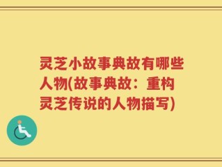 灵芝小故事典故有哪些人物(故事典故：重构灵芝传说的人物描写)