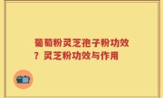 葡萄粉灵芝孢子粉功效？灵芝粉功效与作用