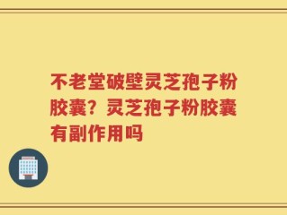 不老堂破壁灵芝孢子粉胶囊？灵芝孢子粉胶囊有副作用吗