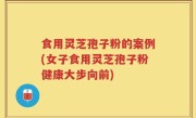 食用灵芝孢子粉的案例(女子食用灵芝孢子粉健康大步向前)