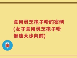 食用灵芝孢子粉的案例(女子食用灵芝孢子粉健康大步向前)