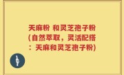 天麻粉 和灵芝孢子粉(自然萃取，灵活配搭：天麻和灵芝孢子粉)