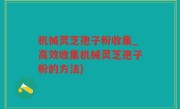 机械灵芝孢子粉收集_高效收集机械灵芝孢子粉的方法)