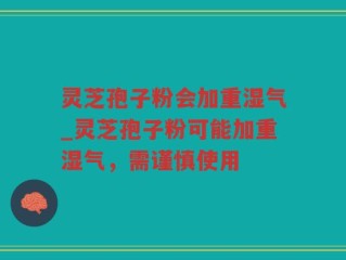 灵芝孢子粉会加重湿气_灵芝孢子粉可能加重湿气，需谨慎使用