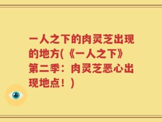 一人之下的肉灵芝出现的地方(《一人之下》第二季：肉灵芝恶心出现地点！)