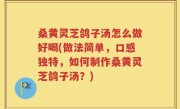 桑黄灵芝鸽子汤怎么做好喝(做法简单，口感独特，如何制作桑黄灵芝鸽子汤？)