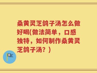 桑黄灵芝鸽子汤怎么做好喝(做法简单，口感独特，如何制作桑黄灵芝鸽子汤？)