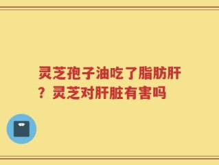 灵芝孢子油吃了脂肪肝？灵芝对肝脏有害吗