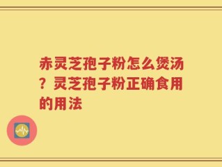 赤灵芝孢子粉怎么煲汤？灵芝孢子粉正确食用的用法