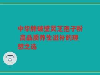 中华牌破壁灵芝孢子粉 高品质养生滋补的理想之选