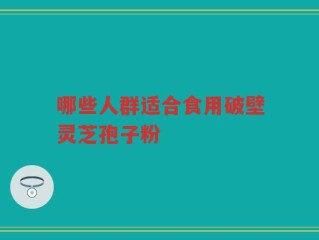 哪些人群适合食用破壁灵芝孢子粉