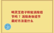 喝灵芝孢子粉能消除结节吗 ？消除身体结节最好方法是什么