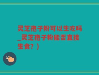 灵芝孢子粉可以生吃吗_灵芝孢子粉能否直接生食？)