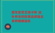 德生堂灵芝孢子粉 滋补养生的优质选择蕴含多种健康益处