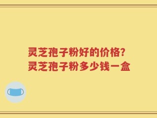 灵芝孢子粉好的价格？灵芝孢子粉多少钱一盒
