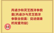 丙通沙和灵芝西洋参胶囊(丙通沙与灵芝西洋参联合胶囊：促进健康的双重效益)