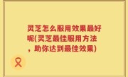 灵芝怎么服用效果最好呢(灵芝最佳服用方法，助你达到最佳效果)