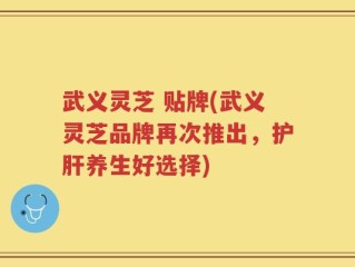 武义灵芝 贴牌(武义灵芝品牌再次推出，护肝养生好选择)