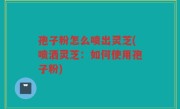 孢子粉怎么喷出灵芝(喷洒灵芝：如何使用孢子粉)
