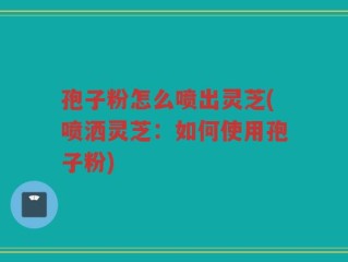 孢子粉怎么喷出灵芝(喷洒灵芝：如何使用孢子粉)