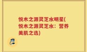 悦木之源灵芝水明星(悦木之源灵芝水：营养美肌之选)