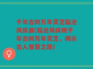 千年古树万年灵芝临沧凤庆县(临沧凤庆现千年古树万年灵芝，揭示古人智慧之路)