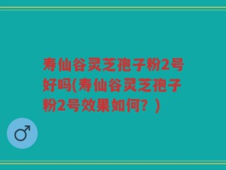 寿仙谷灵芝孢子粉2号好吗(寿仙谷灵芝孢子粉2号效果如何？)