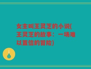 女主叫王灵芝的小说(王灵芝的故事：一场难以置信的冒险)