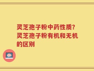灵芝孢子粉中药性质？灵芝孢子粉有机和无机的区别