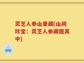 灵芝人参山里藏(山间珍宝：灵芝人参藏匿其中)