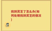 找到灵芝了怎么办(如何处理找到灵芝的情况)