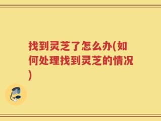 找到灵芝了怎么办(如何处理找到灵芝的情况)