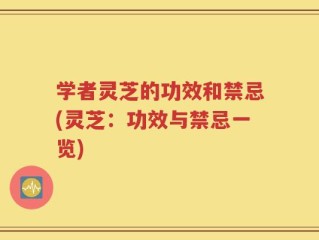 学者灵芝的功效和禁忌(灵芝：功效与禁忌一览)