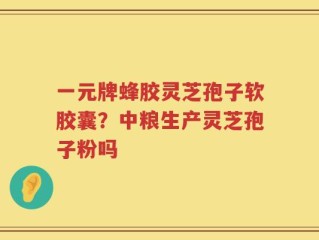 一元牌蜂胶灵芝孢子软胶囊？中粮生产灵芝孢子粉吗