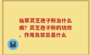 仙草灵芝孢子粉治什么病？灵芝孢子粉的功效、作用及禁忌是什么
