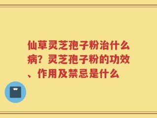 仙草灵芝孢子粉治什么病？灵芝孢子粉的功效、作用及禁忌是什么